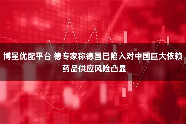 博星优配平台 德专家称德国已陷入对中国巨大依赖 药品供应风险凸显