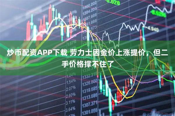 炒币配资APP下载 劳力士因金价上涨提价，但二手价格撑不住了
