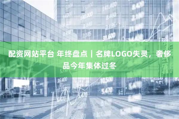 配资网站平台 年终盘点｜名牌LOGO失灵，奢侈品今年集体过冬