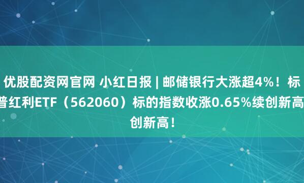 优股配资网官网 小红日报 | 邮储银行大涨超4%！标普红利ETF（562060）标的指数收涨0.65%续创新高！