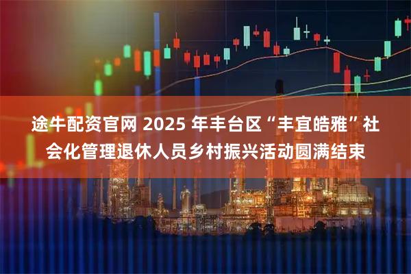 途牛配资官网 2025 年丰台区“丰宜皓雅”社会化管理退休人员乡村振兴活动圆满结束