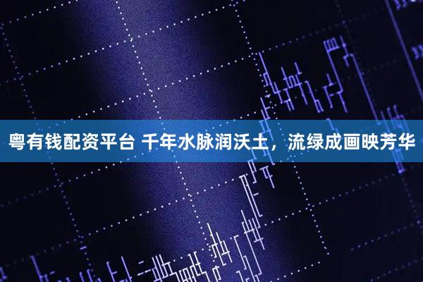 粤有钱配资平台 千年水脉润沃土，流绿成画映芳华