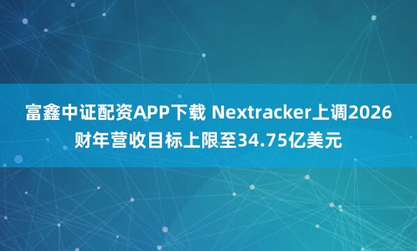 富鑫中证配资APP下载 Nextracker上调2026财年营收目标上限至34.75亿美元
