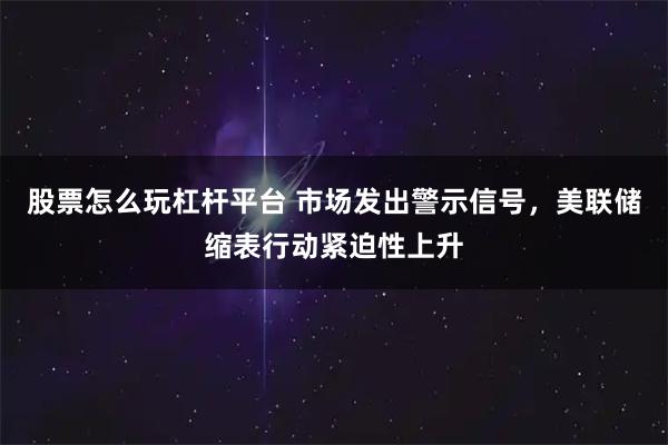 股票怎么玩杠杆平台 市场发出警示信号，美联储缩表行动紧迫性上升