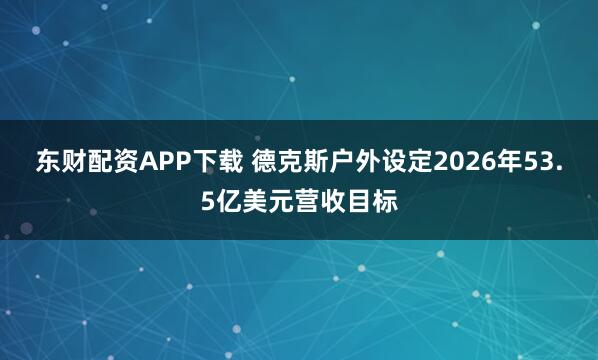 东财配资APP下载 德克斯户外设定2026年53.5亿美元营收目标