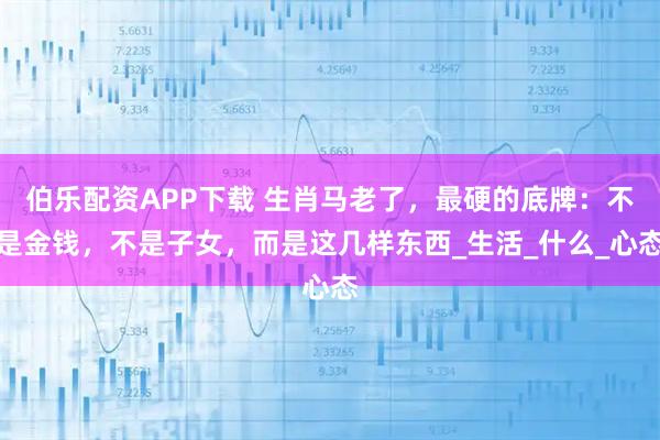 伯乐配资APP下载 生肖马老了，最硬的底牌：不是金钱，不是子女，而是这几样东西_生活_什么_心态