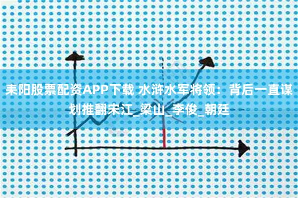 耒阳股票配资APP下载 水浒水军将领：背后一直谋划推翻宋江_梁山_李俊_朝廷