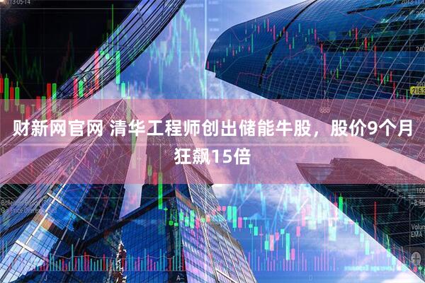 财新网官网 清华工程师创出储能牛股，股价9个月狂飙15倍