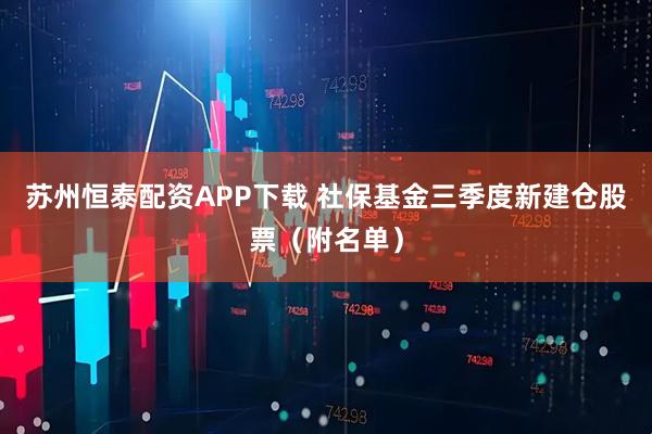 苏州恒泰配资APP下载 社保基金三季度新建仓股票（附名单）