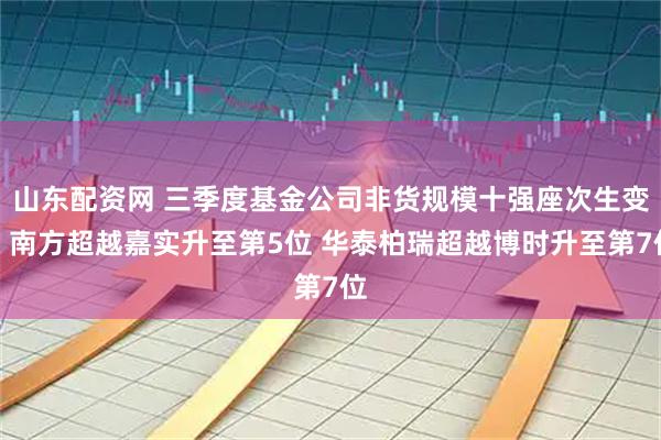 山东配资网 三季度基金公司非货规模十强座次生变：南方超越嘉实升至第5位 华泰柏瑞超越博时升至第7位