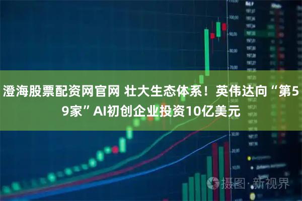 澄海股票配资网官网 壮大生态体系！英伟达向“第59家”AI初创企业投资10亿美元