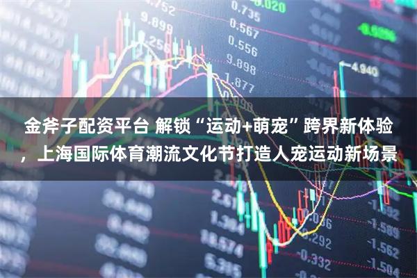 金斧子配资平台 解锁“运动+萌宠”跨界新体验，上海国际体育潮流文化节打造人宠运动新场景