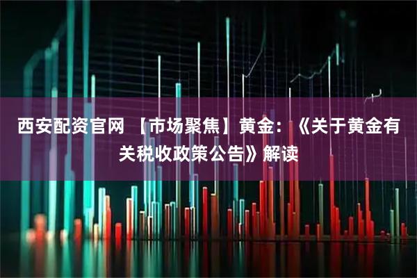 西安配资官网 【市场聚焦】黄金：《关于黄金有关税收政策公告》解读