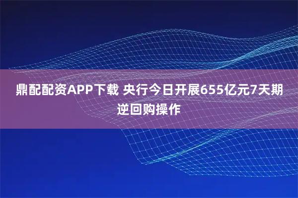 鼎配配资APP下载 央行今日开展655亿元7天期逆回购操作