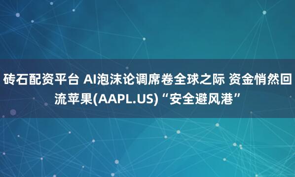 砖石配资平台 AI泡沫论调席卷全球之际 资金悄然回流苹果(AAPL.US)“安全避风港”