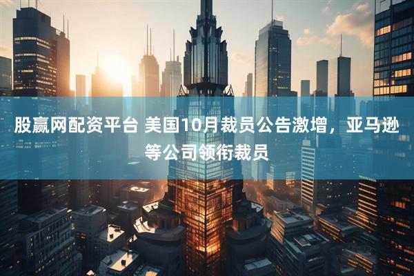 股赢网配资平台 美国10月裁员公告激增，亚马逊等公司领衔裁员