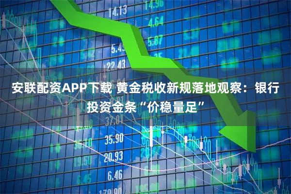 安联配资APP下载 黄金税收新规落地观察：银行投资金条“价稳量足”