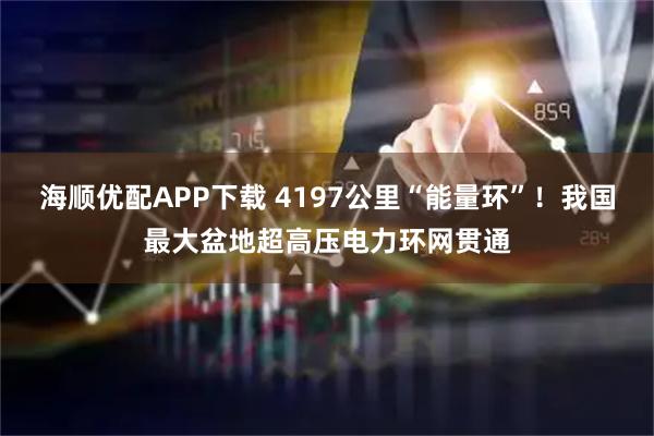 海顺优配APP下载 4197公里“能量环”！我国最大盆地超高压电力环网贯通
