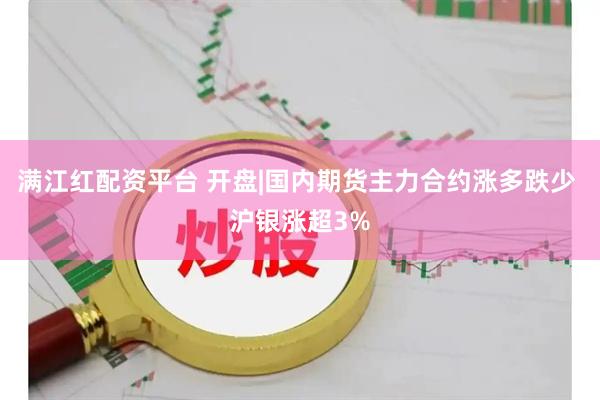 满江红配资平台 开盘|国内期货主力合约涨多跌少 沪银涨超3%