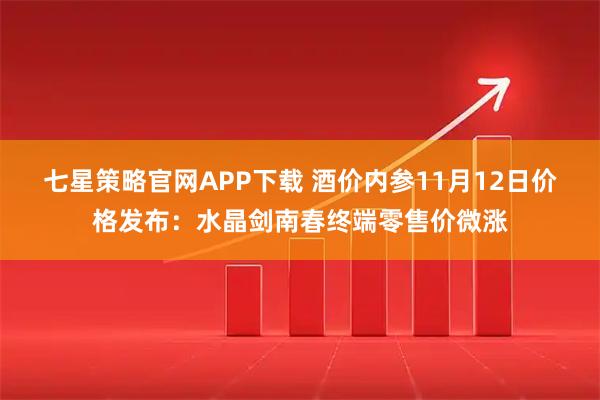 七星策略官网APP下载 酒价内参11月12日价格发布：水晶剑南春终端零售价微涨