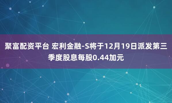 聚富配资平台 宏利金融-S将于12月19日派发第三季度股息每股0.44加元