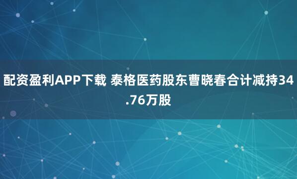 配资盈利APP下载 泰格医药股东曹晓春合计减持34.76万股