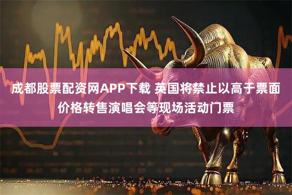 成都股票配资网APP下载 英国将禁止以高于票面价格转售演唱会等现场活动门票