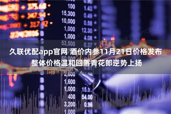 久联优配app官网 酒价内参11月21日价格发布 整体价格温和回落青花郎逆势上扬