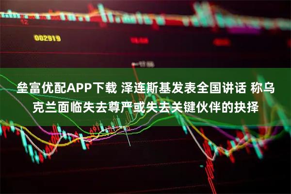 垒富优配APP下载 泽连斯基发表全国讲话 称乌克兰面临失去尊严或失去关键伙伴的抉择