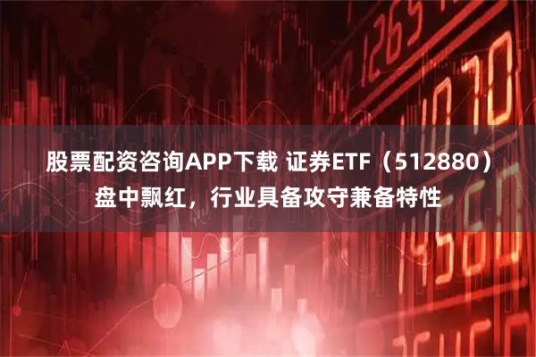 股票配资咨询APP下载 证券ETF（512880）盘中飘红，行业具备攻守兼备特性