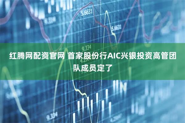 红腾网配资官网 首家股份行AIC兴银投资高管团队成员定了