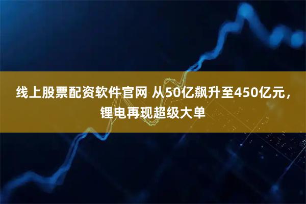 线上股票配资软件官网 从50亿飙升至450亿元，锂电再现超级大单
