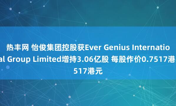 热丰网 怡俊集团控股获Ever Genius International Group Limited增持3.06亿股 每股作价0.7517港元