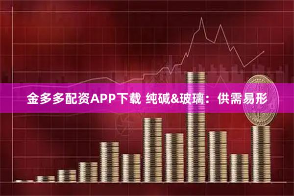 金多多配资APP下载 纯碱&玻璃：供需易形