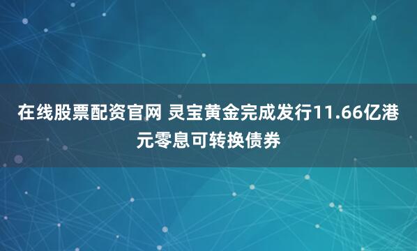 在线股票配资官网 灵宝黄金完成发行11.66亿港元零息可转换债券