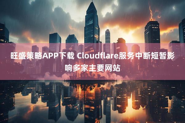 旺盛策略APP下载 Cloudflare服务中断短暂影响多家主要网站