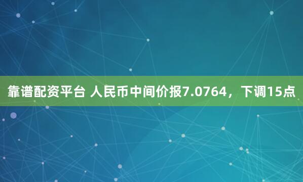 靠谱配资平台 人民币中间价报7.0764，下调15点
