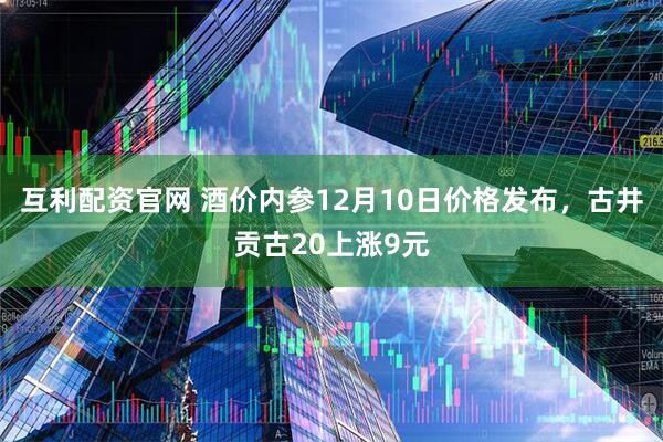 互利配资官网 酒价内参12月10日价格发布，古井贡古20上涨9元