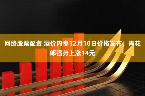 网络股票配资 酒价内参12月10日价格发布，青花郎强势上涨14元
