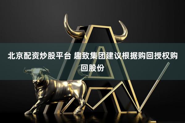 北京配资炒股平台 趣致集团建议根据购回授权购回股份