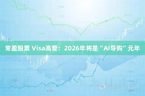 常盈股票 Visa高管：2026年将是“AI导购”元年