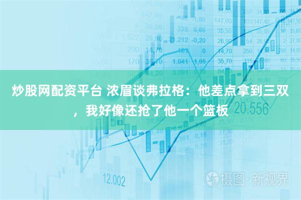 炒股网配资平台 浓眉谈弗拉格：他差点拿到三双，我好像还抢了他一个篮板