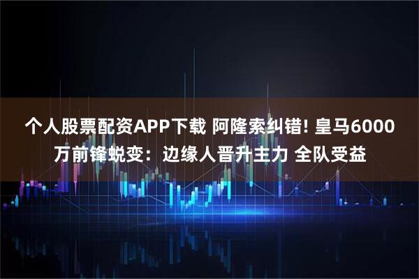 个人股票配资APP下载 阿隆索纠错! 皇马6000万前锋蜕变：边缘人晋升主力 全队受益