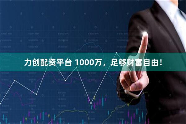 力创配资平台 1000万，足够财富自由！