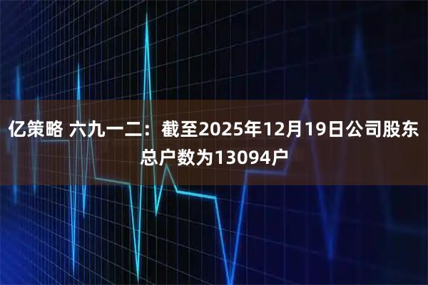 亿策略 六九一二：截至2025年12月19日公司股东总户数为13094户