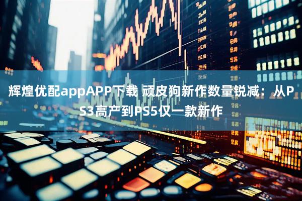 辉煌优配appAPP下载 顽皮狗新作数量锐减：从PS3高产到PS5仅一款新作
