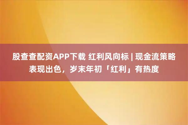股查查配资APP下载 红利风向标 | 现金流策略表现出色，岁末年初「红利」有热度