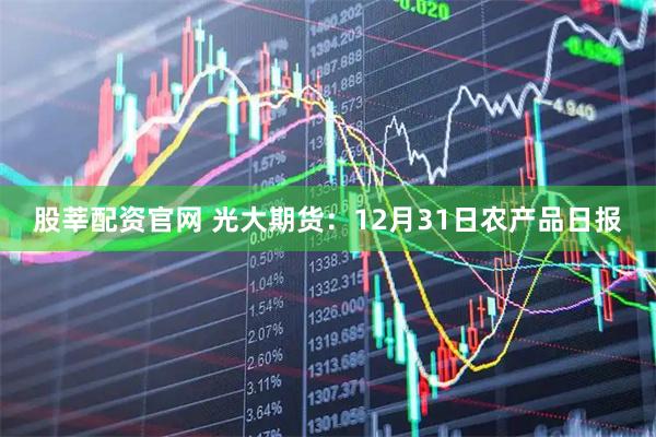 股莘配资官网 光大期货：12月31日农产品日报