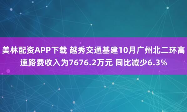 美林配资APP下载 越秀交通基建10月广州北二环高速路费收入为7676.2万元 同比减少6.3%