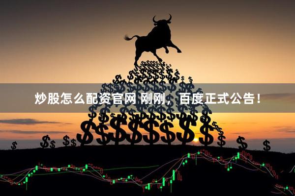 炒股怎么配资官网 刚刚，百度正式公告！